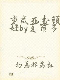 变成死对头的娃娃by夏罗多笔趣阁