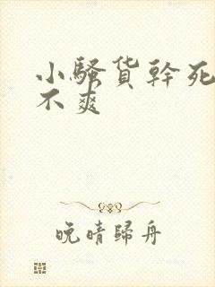 小骚货干死你爽不爽