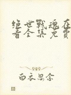 绝世战魂在线观看全集免费播放动漫