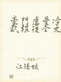 豪门虐爱冷情总裁报复全文免费阅读