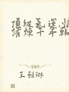 顶级气运,悄悄修炼千年韩绝