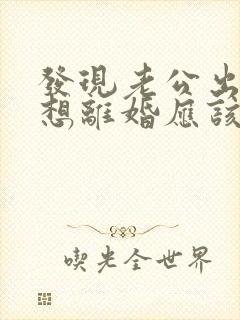 发现老公出轨后想离婚应该怎么办