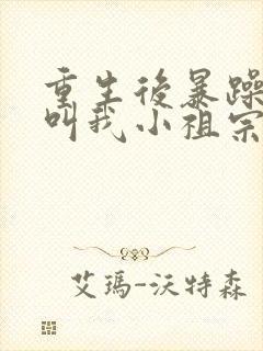 重生后暴躁大佬叫我小祖宗全文免费阅读