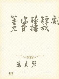 等你归短剧全集免费播放