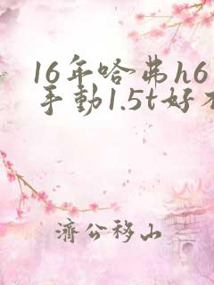 16年哈弗h6手动1.5t好不好