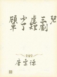 顾少虐三儿玩脱单了短剧