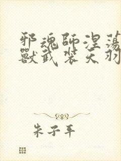 邪魂师涅荡的超兽武装天羽最新章节