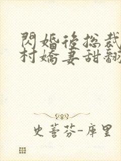闪婚后总裁的农村娇妻甜翻了合集
