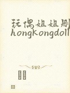 玩偶姐姐删减版hongkongdoll