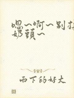 嗯~啊~别揉我奶头~