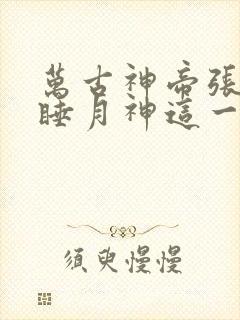 万古神帝张若尘睡月神这一章
