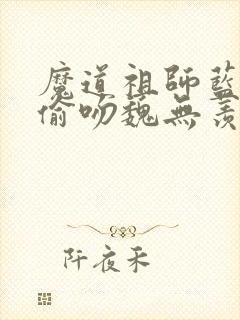 魔道祖师蓝忘机偷吻魏无羡是哪一章
