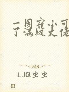 一团宠小可爱成了满级大佬