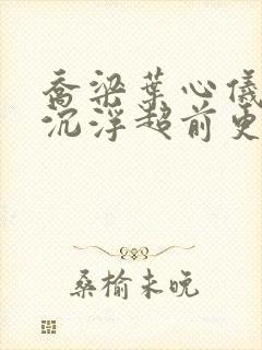 乔梁叶心仪都市沉浮超前更新