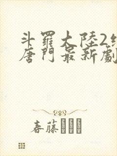 斗罗大陆2绝世唐门最新剧情