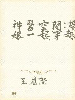 神医空间:带爹娘一起穿越去逃荒txt小说下载