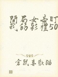 开局女帝盯上了我的彩礼50