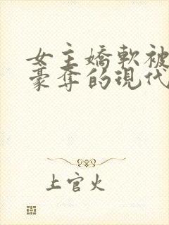 女主娇软被强取豪夺的现代言情小说