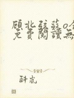 顾北弦苏o全文免费阅读无弹窗