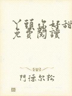 丫头你好甜全文免费阅读