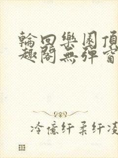 轮回乐园顶点笔趣阁无弹窗