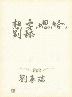 想要,嗯,哈,别舔