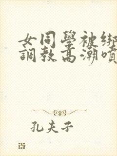 女同学被绑跳蛋调教高潮喷水小说