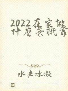 2022在家做什么兼职靠谱又能赚钱