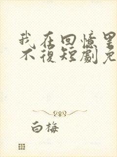 我在回忆里万劫不复短剧免费观看完整版