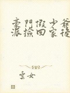 豪门假少爷被反派捡回家后