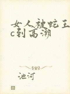 女人被蛇王狂躁c到高潮