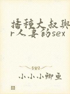 播种大叔与ntr人妻的sex