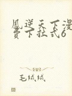 凤逆天下漫画免费下拉式6