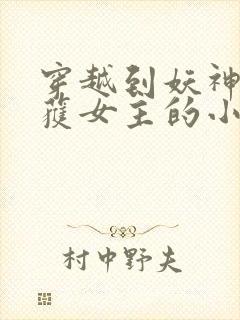 穿越到妖神记俘获女主的小说