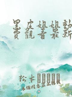 黑皮姐姐动漫免费观看最新章节更新