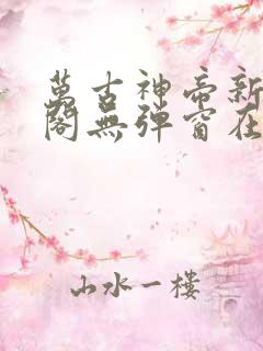 万古神帝新笔趣阁无弹窗在线阅读