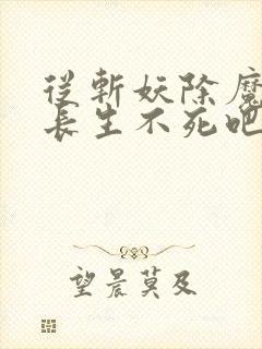 从斩妖除魔开始长生不死吧