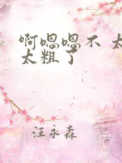 啊嗯嗯不 太深太粗了