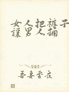 女人把裤子脱了让男人捅