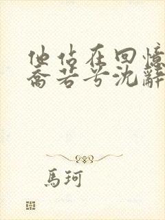 他站在回忆尽头乔若兮沈辞安免费版