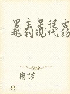 男主是从古代穿越到现代的小说