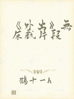 《外出》无删减床戏片段