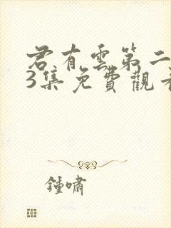 君有云第二季13集免费观看最新章节更