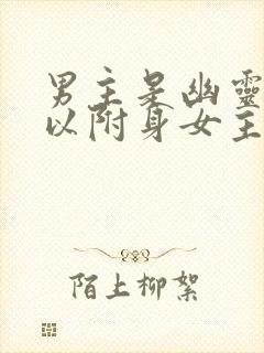 男主是幽灵还可以附身女主的漫画