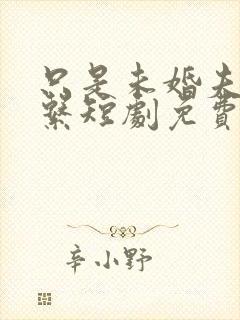 只是未婚夫的关系短剧免费观看全集高清