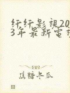 纤纤影视2023年最新电视剧