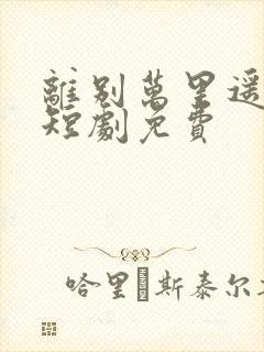 离别万里遥无期短剧免费