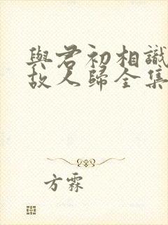 与君初相识恰似故人归全集免费