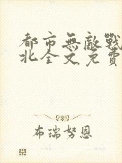 都市无敌战神林北全文免费阅读