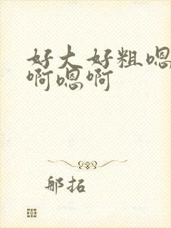 好大好粗嗯啊嗯啊嗯啊